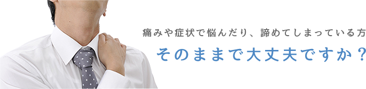 痛みや症状で悩んだり、諦めてしまっている方　そのままで大丈夫ですか？